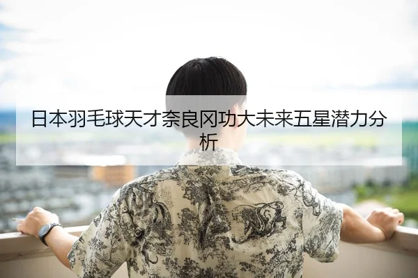 日本羽毛球天才奈良冈功大未来五星潜力分析